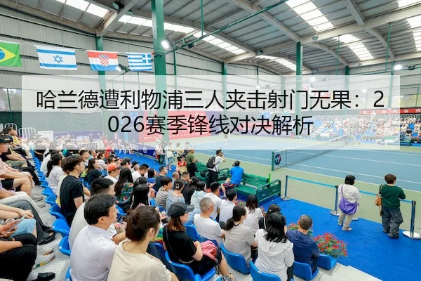哈兰德遭利物浦三人夹击射门无果:2026赛季锋线对决解析
